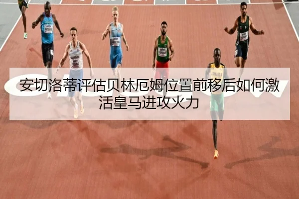安切洛蒂评估贝林厄姆位置前移后如何激活皇马进攻火力