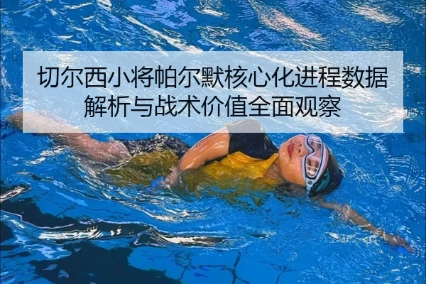 切尔西小将帕尔默核心化进程数据解析与战术价值全面观察