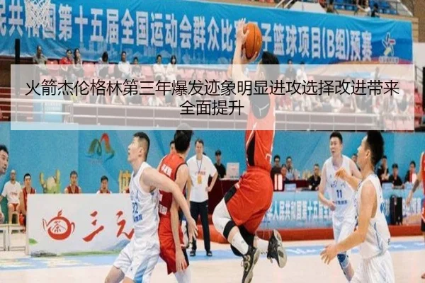 火箭杰伦格林第三年爆发迹象明显进攻选择改进带来全面提升