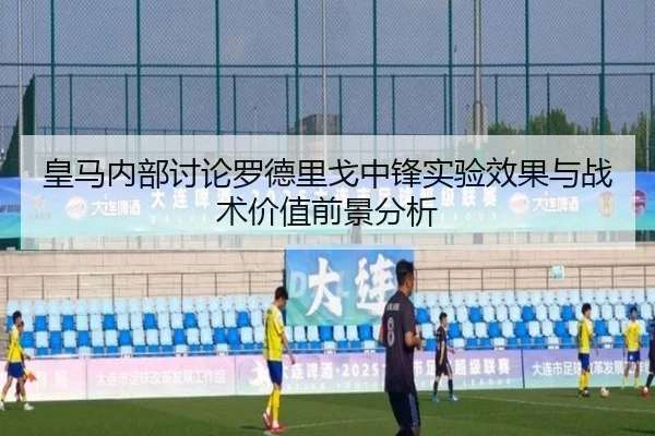 皇马内部讨论罗德里戈中锋实验效果与战术价值前景分析