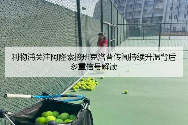 利物浦关注阿隆索接班克洛普传闻持续升温背后多重信号解读