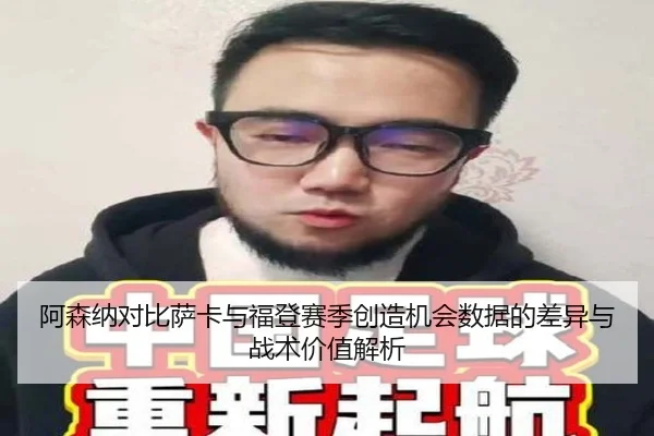 阿森纳对比萨卡与福登赛季创造机会数据的差异与战术价值解析