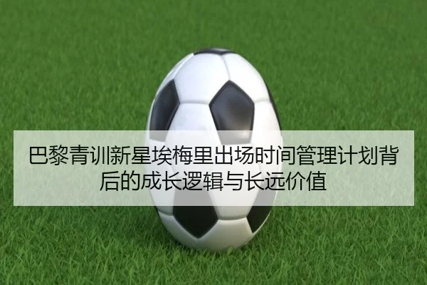 巴黎青训新星埃梅里出场时间管理计划背后的成长逻辑与长远价值